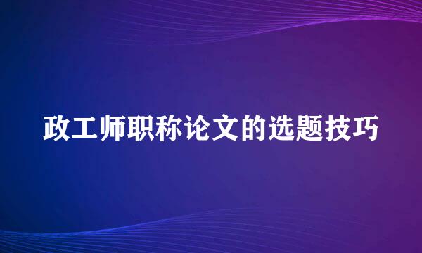 政工师职称论文的选题技巧