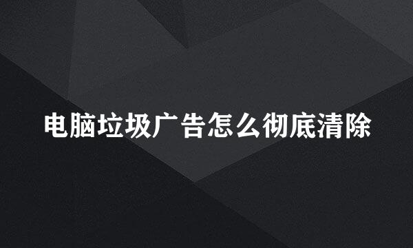 电脑垃圾广告怎么彻底清除