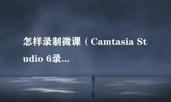 怎样录制微课（Camtasia Studio 6录屏软件）