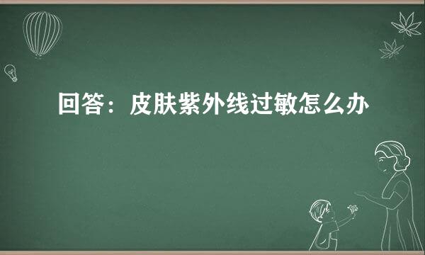 回答：皮肤紫外线过敏怎么办
