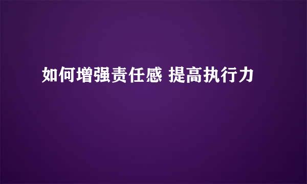 如何增强责任感 提高执行力
