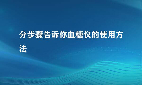分步骤告诉你血糖仪的使用方法