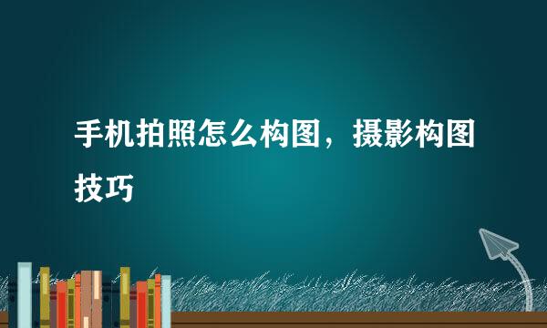 手机拍照怎么构图，摄影构图技巧