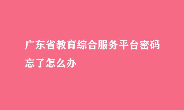 广东省教育综合服务平台密码忘了怎么办