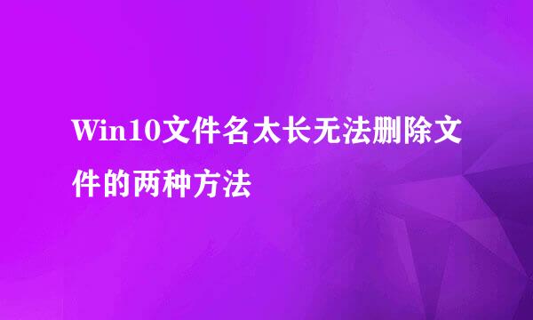 Win10文件名太长无法删除文件的两种方法