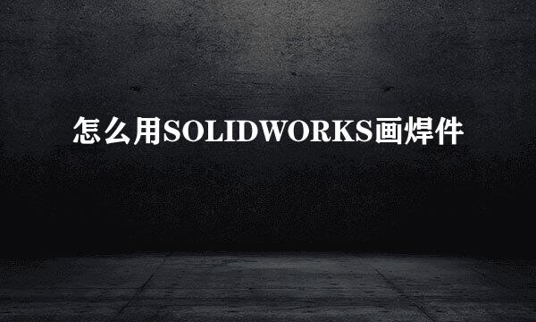 怎么用SOLIDWORKS画焊件