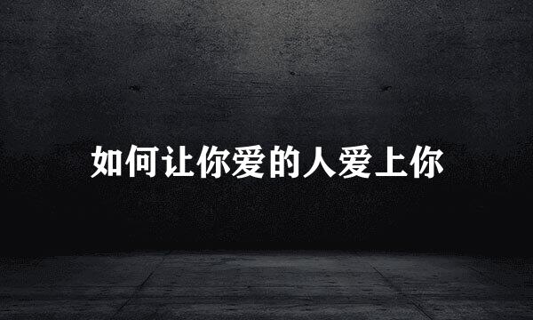 如何让你爱的人爱上你