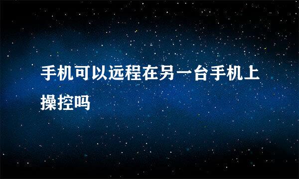 手机可以远程在另一台手机上操控吗