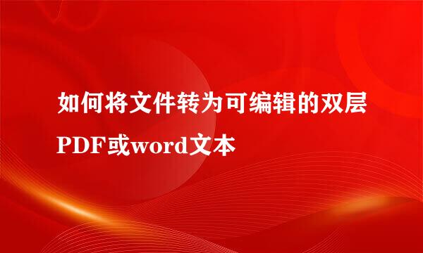 如何将文件转为可编辑的双层PDF或word文本
