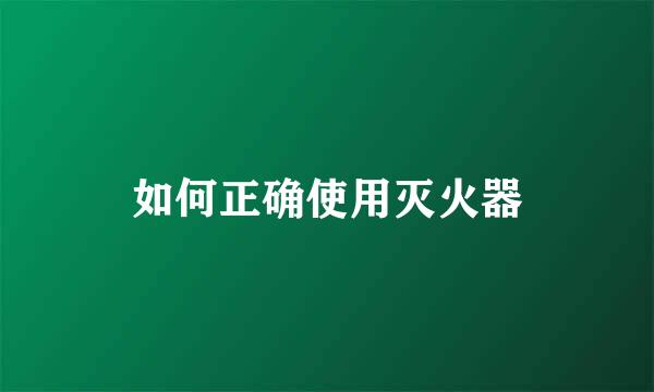 如何正确使用灭火器