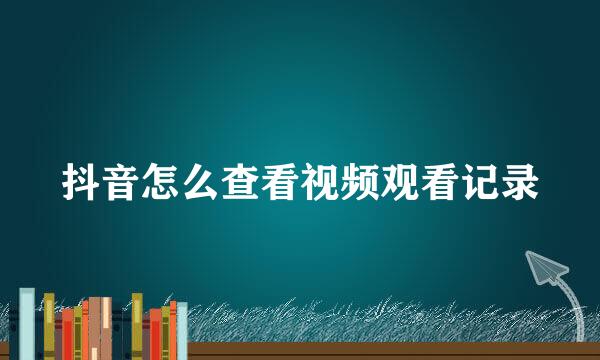 抖音怎么查看视频观看记录