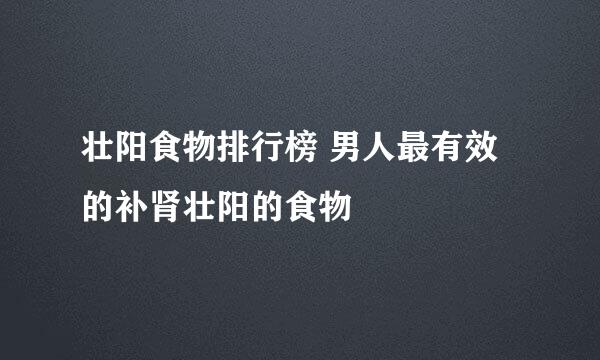 壮阳食物排行榜 男人最有效的补肾壮阳的食物