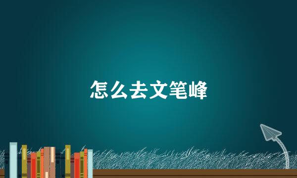 怎么去文笔峰