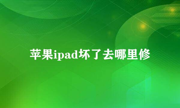 苹果ipad坏了去哪里修