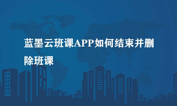 蓝墨云班课APP如何结束并删除班课