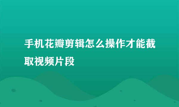 手机花瓣剪辑怎么操作才能截取视频片段