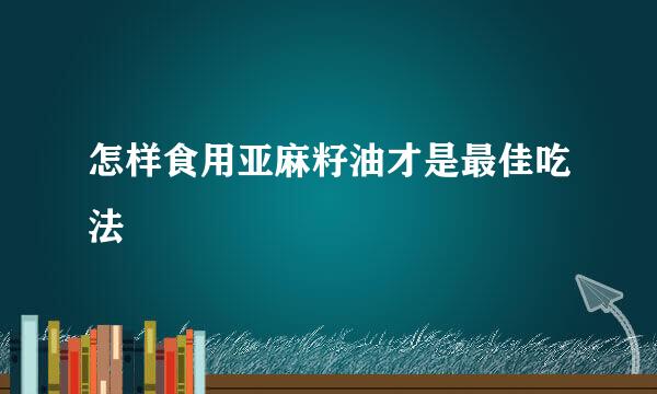 怎样食用亚麻籽油才是最佳吃法