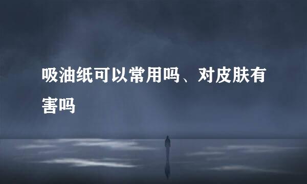 吸油纸可以常用吗、对皮肤有害吗