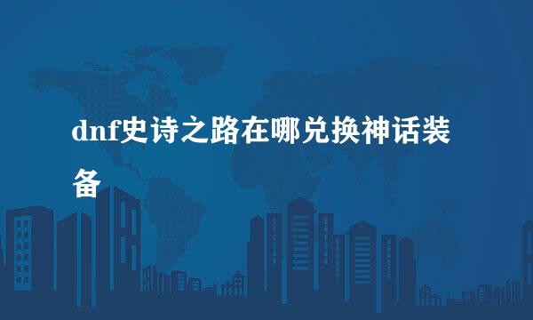 dnf史诗之路在哪兑换神话装备