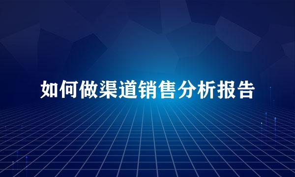 如何做渠道销售分析报告