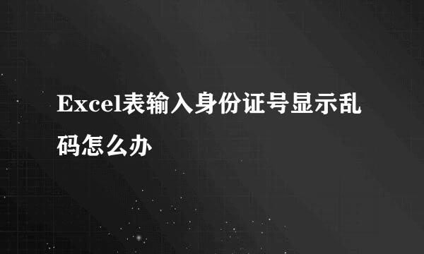 Excel表输入身份证号显示乱码怎么办