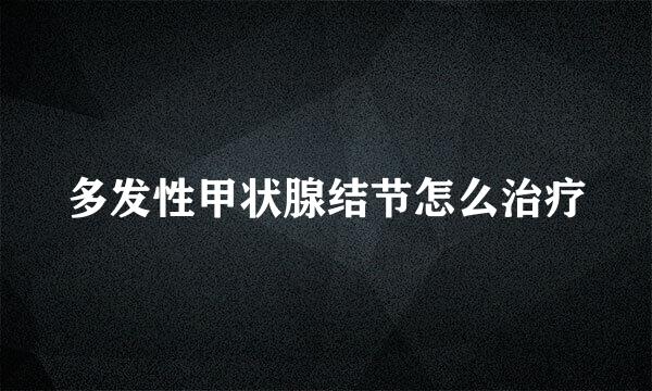 多发性甲状腺结节怎么治疗