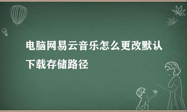 电脑网易云音乐怎么更改默认下载存储路径