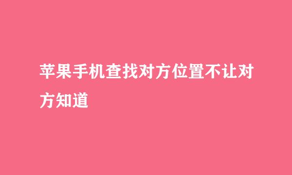 苹果手机查找对方位置不让对方知道