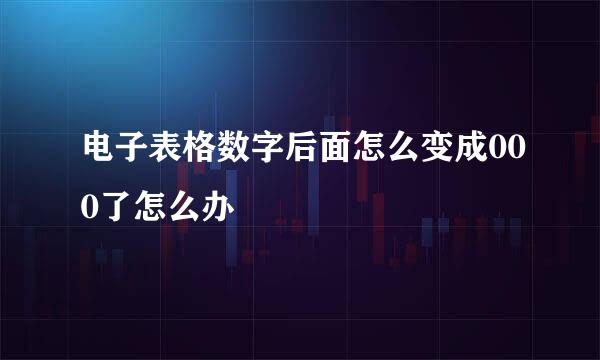 电子表格数字后面怎么变成000了怎么办