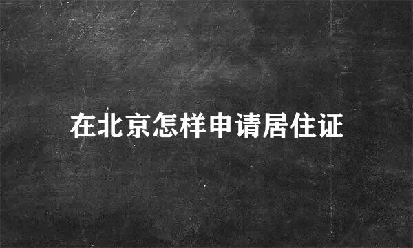 在北京怎样申请居住证