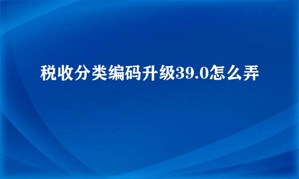 税收分类编码升级39.0怎么弄