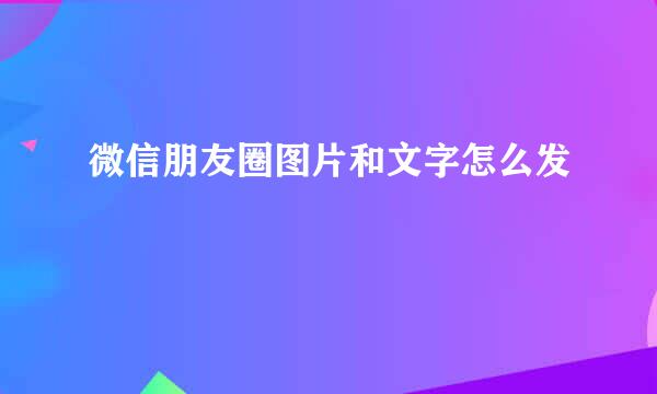 微信朋友圈图片和文字怎么发