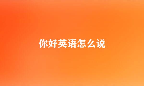 你好英语怎么说
