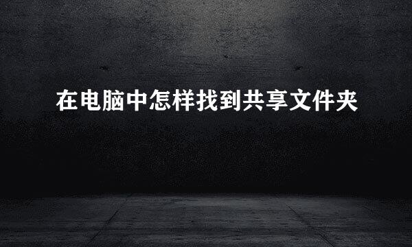 在电脑中怎样找到共享文件夹