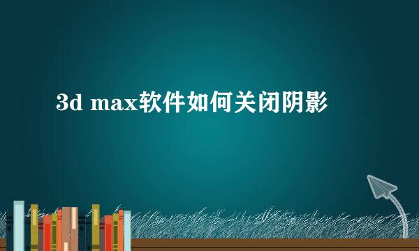 3d max软件如何关闭阴影