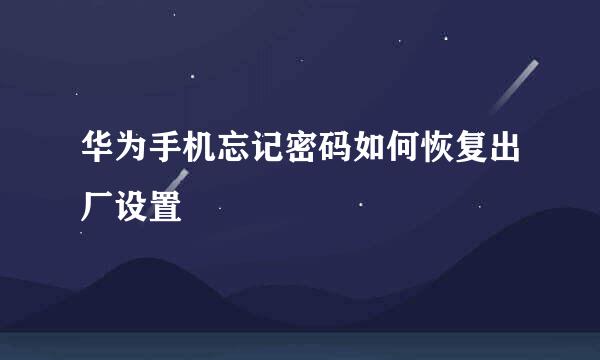 华为手机忘记密码如何恢复出厂设置
