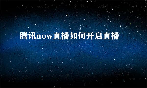 腾讯now直播如何开启直播