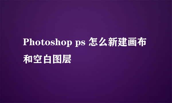 Photoshop ps 怎么新建画布和空白图层