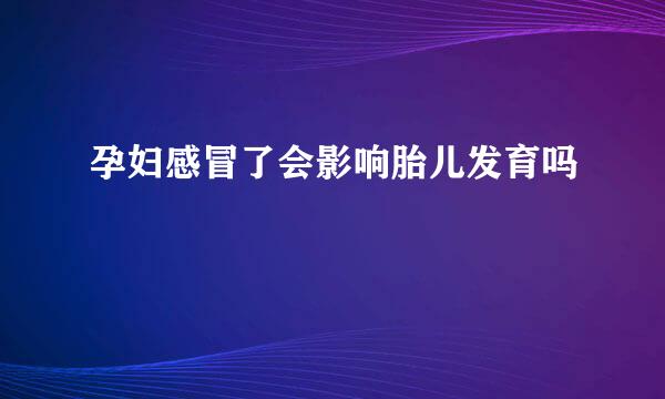 孕妇感冒了会影响胎儿发育吗