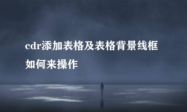 cdr添加表格及表格背景线框如何来操作