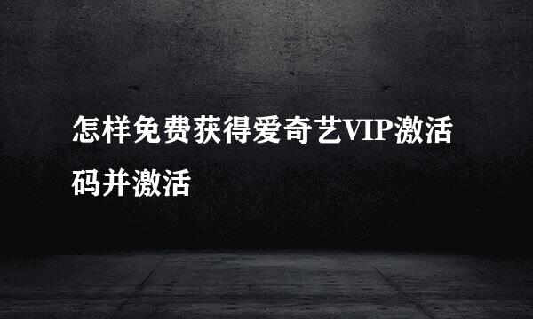 怎样免费获得爱奇艺VIP激活码并激活