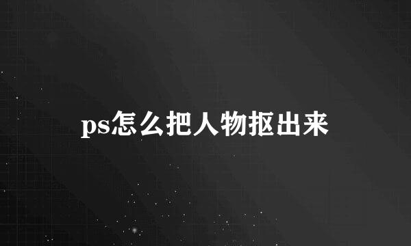 ps怎么把人物抠出来