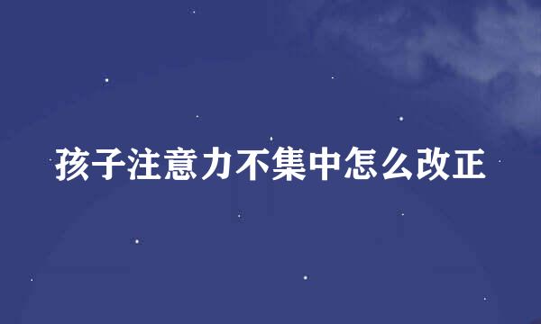 孩子注意力不集中怎么改正