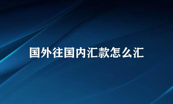 国外往国内汇款怎么汇