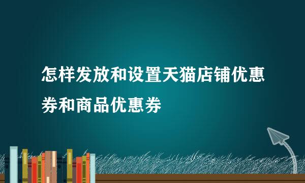 怎样发放和设置天猫店铺优惠券和商品优惠券