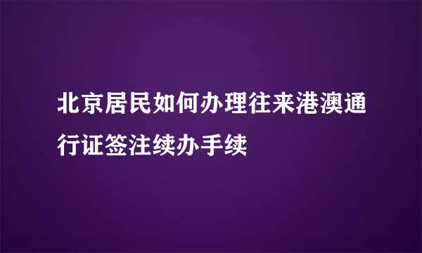 北京居民如何办理往来港澳通行证签注续办手续