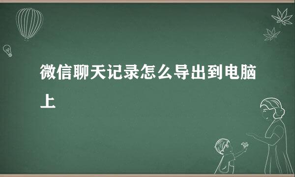 微信聊天记录怎么导出到电脑上