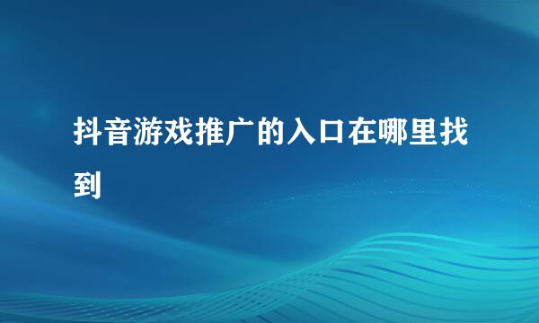 抖音游戏推广的入口在哪里找到
