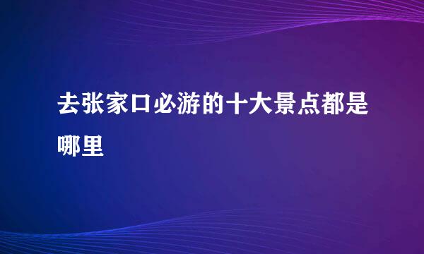 去张家口必游的十大景点都是哪里