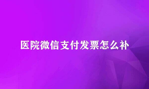 医院微信支付发票怎么补